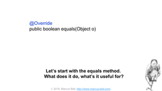 2016, Marcus Biel, http://www.marcus-biel.com/
@Override
public boolean equals(Object o)
Let’s start with the equals method.
What does it do, what’s it useful for?
 