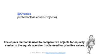  2016, Marcus Biel, http://www.marcus-biel.com/
@Override
public boolean equals(Object o)
The equals method is used to compare two objects for equality,
similar to the equals operator that is used for primitive values.
 