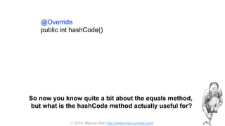  2016, Marcus Biel, http://www.marcus-biel.com/
@Override
public int hashCode()
So now you know quite a bit about the equals method,
but what is the hashCode method actually useful for?
 