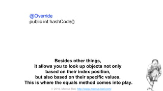  2016, Marcus Biel, http://www.marcus-biel.com/
@Override
public int hashCode()
Besides other things,
it allows you to look up objects not only
based on their index position,
but also based on their specific values.
This is where the equals method comes into play.
 