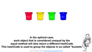  2016, Marcus Biel, http://www.marcus-biel.com/
-12944831
dadsCar
7
mumsCar myOldCar
-9897
myPorsche
In the optimal case,
each object that is considered unequal by the
equal method will also return a different hashCode.
This hashCode is used to group the objects in so called “buckets”.
 