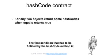  2016, Marcus Biel, http://www.marcus-biel.com/
hashCode contract
• For any two objects return same hashCodes
when equals returns true
The first condition that has to be
fulfilled by the hashCode method is:
 