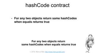  2016, Marcus Biel, http://www.marcus-biel.com/
hashCode contract
• For any two objects return same hashCodes
when equals returns true
For any two objects return
same hashCodes when equals returns true
 