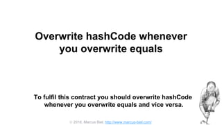  2016, Marcus Biel, http://www.marcus-biel.com/
Overwrite hashCode whenever
you overwrite equals
To fulfil this contract you should overwrite hashCode
whenever you overwrite equals and vice versa.
 