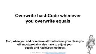  2016, Marcus Biel, http://www.marcus-biel.com/
Also, when you add or remove attributes from your class you
will most probably also have to adjust your
equals and hashCode methods.
Overwrite hashCode whenever
you overwrite equals
 