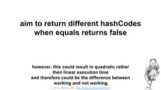  2016, Marcus Biel, http://www.marcus-biel.com/
aim to return different hashCodes
when equals returns false
however, this could result in quadratic rather
then linear execution time
and therefore could be the difference between
working and not working.
 