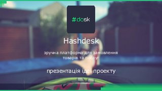 презентація ідеї проекту
Hashdesk
зручна платформа для замовлення
товарів та послуг
 