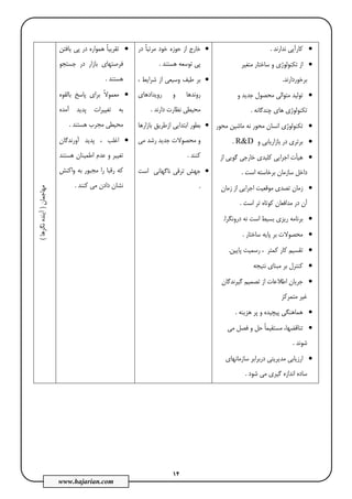 14
www.hajarian.com
•‫ﻧﺪارﻧﺪ‬ ‫ﻛﺎرآﻳﻲ‬.
•‫از‬‫ﺗ‬‫ﻣﺘﻐﻴﺮ‬ ‫ﺳﺎﺧﺘﺎر‬ ‫و‬ ‫ﻜﻨﻮﻟﻮژي‬
‫ﺑﺮﺧﻮردارﻧﺪ‬.
•‫ﺗﻮﻟﻴﺪ‬‫ﻣﺘﻮاﻟﻲ‬‫و‬ ‫ﺟﺪﻳﺪ‬ ‫ﻣﺤﺼﻮل‬
‫ﭼﻨﺪﮔﺎﻧﻪ‬ ‫ﻫﺎي‬ ‫ﺗﻜﻨﻮﻟﻮژي‬.
•‫ﻣﺤﻮر‬ ‫ﻣﺎﺷﻴﻦ‬ ‫ﻧﻪ‬ ‫ﻣﺤﻮر‬ ‫اﻧﺴﺎن‬ ‫ﺗﻜﻨﻮﻟﻮژي‬
•‫و‬ ‫ﺑﺎزارﻳﺎﺑﻲ‬ ‫در‬ ‫ﺑﺮﺗﺮي‬R&D.
•‫اﺟﺮاﻳﻲ‬ ‫ﻫﻴﺄت‬‫ﻛﻠ‬‫از‬ ‫ﮔﻮﻳﻲ‬ ‫ﺧﺎرﺟﻲ‬ ‫ﻴﺪي‬
‫اﺳﺖ‬ ‫ﺑﺮﺧﺎﺳﺘﻪ‬ ‫ﺳﺎزﻣﺎن‬ ‫داﺧﻞ‬.
•‫ﺗﺼﺪي‬ ‫زﻣﺎن‬‫زﻣﺎن‬ ‫از‬ ‫اﺟﺮاﻳﻲ‬ ‫ﻣﻮﻗﻌﻴﺖ‬
‫ﻣﺪا‬ ‫در‬ ‫آن‬‫ﻛﻮﺗﺎه‬ ‫ﻓﻌﺎن‬‫اﺳﺖ‬ ‫ﺗﺮ‬.
•‫دروﻧﮕﺮا‬ ‫ﻧﻪ‬ ‫اﺳﺖ‬ ‫ﺑﺴﻴﻂ‬ ‫رﻳﺰي‬ ‫ﺑﺮﻧﺎﻣﻪ‬.
•‫ﺳﺎﺧﺘﺎر‬ ‫ﭘﺎﻳﻪ‬ ‫ﺑﺮ‬ ‫ﻣﺤﺼﻮﻻت‬.
•‫ﺗﻘﺴﻴﻢ‬‫ﻛﺎر‬‫ﭘﺎﻳﻴﻦ‬ ‫رﺳﻤﻴﺖ‬ ، ‫ﻛﻤﺘﺮ‬.
•‫ﻧﺘﻴﺠﻪ‬ ‫ﻣﺒﻨﺎي‬ ‫ﺑﺮ‬ ‫ﻛﻨﺘﺮل‬
•‫ﮔﻴﺮﻧﺪﮔﺎن‬ ‫ﺗﺼﻤﻴﻢ‬ ‫از‬ ‫اﻃﻼﻋﺎت‬ ‫ﺟﺮﻳﺎن‬
‫ﻣ‬ ‫ﻏﻴﺮ‬‫ﺘﻤﺮﻛﺰ‬
•‫ﭘ‬ ‫و‬ ‫ﭘﻴﭽﻴﺪه‬ ‫ﻫﻤﺎﻫﻨﮕﻲ‬‫ﺮ‬‫ﻫﺰﻳﻨﻪ‬.
•‫ﻣﻲ‬ ‫ﻓﺼﻞ‬ ‫و‬ ‫ﺣﻞ‬ ً‫ﺎ‬‫ﻣﺴﺘﻘﻴﻤ‬ ،‫ﺗﻨﺎﻗﻀﻬﺎ‬
‫ﺷﻮﻧﺪ‬.
•‫درﺑﺮاﺑﺮ‬ ‫ﻣﺪﻳﺮﻳﺘﻲ‬ ‫ارزﻳﺎﺑﻲ‬‫ﺳﺎزﻣﺎﻧﻬﺎي‬
‫ﺷﻮد‬ ‫ﻣﻲ‬ ‫ﮔﻴﺮي‬ ‫اﻧﺪازه‬ ‫ﺳﺎده‬.
•‫در‬ ً‫ﺎ‬‫ﻣﺮﺗﺒ‬ ‫ﺧﻮد‬ ‫ﺣﻮزه‬ ‫از‬ ‫ﺧﺎرج‬
‫ﻫﺴﺘﻨﺪ‬ ‫ﺗﻮﺳﻌﻪ‬ ‫ﭘﻲ‬.
•، ‫ﺷﺮاﻳﻂ‬ ‫از‬ ‫وﺳﻴﻌﻲ‬ ‫ﻃﻴﻒ‬ ‫ﺑﺮ‬
‫روﻳﺪادﻫﺎي‬ ‫و‬ ‫روﻧﺪﻫﺎ‬
‫دارﻧﺪ‬ ‫ﻧﻈﺎرت‬ ‫ﻣﺤﻴﻄﻲ‬.
•‫اﺑﺘﺪاﻳﻲ‬ ‫ﺑﻄﻮر‬‫ﺑﺎزارﻫﺎ‬ ‫ازﻃﺮﻳﻖ‬
‫ﻣﻲ‬ ‫رﺷﺪ‬ ‫ﺟﺪﻳﺪ‬ ‫ﻣﺤﺼﻮﻻت‬ ‫و‬
‫ﻛﻨﻨﺪ‬.
•‫ﺟﻬﺶ‬‫ﻧﺎﮔﻬﺎﻧﻲ‬ ‫ﺗﺮﻗﻲ‬‫اﺳﺖ‬
.
•‫ﻳﺎﻓﺘﻦ‬ ‫ﭘﻲ‬ ‫در‬ ‫ﻫﻤﻮاره‬ ً‫ﺎ‬‫ﺗﻘﺮﻳﺒ‬
‫ﺟﺴﺘﺠﻮ‬ ‫در‬ ‫ﺑﺎزار‬ ‫ﻓﺮﺻﺘﻬﺎي‬
‫ﻫﺴﺘﻨﺪ‬.
•‫ﺑﺎﻟﻘﻮه‬ ‫ﭘﺎﺳﺦ‬ ‫ﺑﺮاي‬ ً‫ﻻ‬‫ﻣﻌﻤﻮ‬
‫آﻣﺪه‬ ‫ﭘﺪﻳﺪ‬ ‫ﺗﻐﻴﻴﺮات‬ ‫ﺑﻪ‬
‫ﻫﺴﺘﻨﺪ‬ ‫ﻣﺠﺮب‬ ‫ﻣﺤﻴﻄﻲ‬.
•‫آورﻧﺪﮔﺎن‬ ‫ﭘﺪﻳﺪ‬ ، ‫اﻏﻠﺐ‬
‫ﻫﺴﺘﻨﺪ‬ ‫اﻃﻤﻴﻨﺎن‬ ‫ﻋﺪم‬ ‫و‬ ‫ﺗﻐﻴﻴﺮ‬
‫ﻣﺠﺒﻮ‬ ‫را‬ ‫رﻗﺒﺎ‬ ‫ﻛﻪ‬‫واﻛﻨﺶ‬ ‫ﺑﻪ‬ ‫ر‬
‫ﻛﻨﻨﺪ‬ ‫ﻣﻲ‬ ‫دادن‬ ‫ﻧﺸﺎن‬.
‫ﻣﻬﺎﺟﻤﺎن‬)‫ﻧﮕﺮﻫﺎ‬‫آﻳﻨﺪه‬(
 