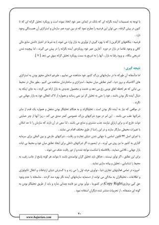 20
www.hajarian.com
‫ﺗﺎ‬ ‫ﻛﻪ‬ ‫اي‬ ‫ﮔﺮاﻧﻪ‬ ‫ﺗﺤﻠﻴﻞ‬ ‫روﻳﻜﺮد‬ ‫و‬ ‫اﺳﺖ‬ ‫ﻧﻤﻮده‬ ‫اﺗﺨﺎذ‬ ‫ﺧﻮد‬ ‫ﻋﻤﺮ‬ ‫اﺑﺘﺪاي‬ ‫در‬ ‫ﺑﺎﻧﻚ‬ ‫ﻛﻪ‬ ‫اي‬ ‫ﻧﮕﺮاﻧﻪ‬ ‫آﻳﻨﺪه‬ ‫ﺗﺼﻤﻴﻤﺎت‬ ‫ﺑﻪ‬ ‫ﺗﻮﺟﻪ‬ ‫ﺑﺎ‬
‫ﻓﺮ‬ ‫اﻳﻦ‬ ‫ﺗﻮان‬ ‫ﻣﻲ‬ ، ‫ﮔﺮﻓﺘﻪ‬ ‫ﭘﻴﺶ‬ ‫در‬ ‫ﻛﻨﻮن‬‫وﺟﻮد‬ ‫ﻫﻤﺒﺴﺘﮕﻲ‬ ‫آن‬ ‫اﺳﺘﺮاﺗﮋي‬ ‫و‬ ‫ﺳﺎزﻣﺎن‬ ‫ﻋﻤﺮ‬ ‫دوره‬ ‫ﺑﻴﻦ‬ ‫در‬ ‫ﻛﻪ‬ ‫ﻧﻤﻮد‬ ‫ﻣﻄﺮح‬ ‫را‬ ‫ﺿﻴﻪ‬
‫دارد‬.
‫ﻓﺮﺿﻴﻪ‬:‫ﻛﺎرآﻓﺮﻳﻦ‬ ‫ﺑﻨﮕﺎﻫﻬﺎي‬)‫ﺷﻮﻧﺪ‬ ‫ﻣﻲ‬ ‫وارد‬ ‫ﺑﺎزار‬ ‫ﺑﻪ‬ ‫ﻧﻮآوري‬ ‫از‬ ‫ﮔﻴﺮي‬ ‫ﺑﻬﺮه‬ ‫ﺑﺎ‬ ‫ﻛﻪ‬(‫ﻣﺎﻟﻲ‬ ‫ﻣﻨﺎﺑﻊ‬ ‫داﺷﺘﻦ‬ ‫اﺧﺘﻴﺎر‬ ‫در‬ ‫ﺷﺮط‬ ‫ﺑﻪ‬
‫ﻧﮕ‬ ‫آﻳﻨﺪه‬ ‫روﻳﻜﺮدي‬ ‫ﺧﻮد‬ ‫ﻋﻤﺮ‬ ‫آﻏﺎزﻳﻦ‬ ‫دوره‬ ‫در‬ ‫ﺑﺎزار‬ ‫در‬ ‫ﺗﻘﺎﺿﺎ‬ ‫وﺟﻮد‬ ‫و‬ ‫ﻛﺎﻓﻲ‬‫ﺷﺪن‬ ‫ﭘﻴﭽﻴﺪه‬ ‫اﻣﺎ‬ ، ‫ﮔﻴﺮﻧﺪ‬ ‫ﻣﻲ‬ ‫ﭘﻴﺶ‬ ‫در‬ ‫را‬ ‫ﺮاﻧﻪ‬
‫دﻫﺪ‬ ‫ﻣﻲ‬ ‫ﺳﻮق‬ ‫ﮔﺮاﻧﻪ‬ ‫ﺗﺤﻠﻴﻞ‬ ‫روﻳﻜﺮد‬ ‫ﺳﻤﺖ‬ ‫ﺑﻪ‬ ‫ﺗﺪرﻳﺞ‬ ‫ﺑﻪ‬ ‫را‬ ‫آﻧﻬﺎ‬ ، ‫ﺑﺎزار‬ ‫ﺑﻪ‬ ‫رﻗﺒﺎ‬ ‫ورود‬ ‫و‬ ، ‫ﺑﻨﮕﺎه‬ ‫ﺗﺪرﻳﺠﻲ‬]7[.
‫ﮔﻴﺮي‬ ‫ﻧﺘﻴﺠﻪ‬:
‫آن‬ ‫ﻣﺘﺄﺳﻔﺎﻧﻪ‬ ‫اﻣﺎ‬‫ﻃﻮرﻛﻪ‬‫اﺳﺘ‬ ‫ﺑﻪ‬ ‫ﺑﻮدن‬ ‫ﻣﺠﻬﺰ‬ ‫ادﻋﺎي‬ ‫ﻋﻠﻴﺮﻏﻢ‬ ، ‫ﻧﻤﺎﻳﻴﻢ‬ ‫ﻣﻲ‬ ‫ﻣﺸﺎﻫﺪه‬ ‫ﺧﻮد‬ ‫ﻛﺸﻮر‬ ‫ﺑﺰرگ‬ ‫ﺳﺎزﻣﺎﻧﻬﺎي‬ ‫در‬ ‫ﻣﺎ‬‫ﺮاﺗ‬‫ﮋي‬
‫ﻛﻤﺘﺮ‬ ، ‫دﻧﻴﺎ‬ ‫ﺑﺮوز‬ ‫و‬ ‫آﻛﺎدﻣﻴﻚ‬ ‫ﻫﺎي‬‫ﺳﺎﺧﺘﺎرﺷﺎن‬ ‫و‬ ‫اﺳﺘﺮاﺗﮋي‬ ، ‫ﻣﺤﻴﻂ‬ ‫ﻣﻴﺎن‬ ‫ﺗﻄﺎﺑﻘﻲ‬‫ﻣﺸﺎﻫ‬‫ﺪ‬‫ﻛﻨﻴﻢ‬ ‫ﻣﻲ‬ ‫ه‬.‫ﻣﺤﻴﻂ‬ ‫در‬ ‫ﻣﺜﺎل‬ ‫ﺑﻄﻮر‬
‫رخ‬ ‫ﻧﻮﻳﻨﻲ‬ ‫اﺗﻔﺎق‬ ‫ﻟﺤﻈﻪ‬ ‫ﻫﺮ‬ ‫ﻛﻪ‬ ‫ﺛﺒﺎﺗﻲ‬ ‫ﺑﻲ‬‫ﺑﻪ‬ ‫اﻳﻨﻜﻪ‬ ‫ﺟﺎي‬ ‫ﺑﻪ‬ ، ‫ﮔﺮدد‬ ‫ﻣﻲ‬ ‫اراﺋﻪ‬ ‫ﺑﺎزار‬ ‫ﺑﻪ‬ ‫ﺟﺪﻳﺪي‬ ‫ﻣﺤﺼﻮل‬ ‫و‬ ‫ﺧﺪﻣﺖ‬ ‫و‬ ‫دﻫﺪ‬ ‫ﻣﻲ‬
‫ﺣﺘﻲ‬ ‫را‬ ‫ﺧﻮد‬ ، ‫ﺑﺎﺷﻨﺪ‬ ‫ﺑﻮدن‬ ‫ﻧﮕﺮ‬ ‫آﻳﻨﺪه‬ ‫دﻧﺒﺎل‬‫ﻣﻲ‬ ‫ﺟﻬﺎﻧﻲ‬ ‫ﺑﺎزار‬ ‫ﺑﻪ‬ ‫ﺧﻮد‬ ‫اﻧﻔﻌﺎﻟﻲ‬ ‫ﻻك‬ ‫از‬ ‫ﻫﻤﻮاره‬ ‫و‬ ‫رﺳﺎﻧﻨﺪ‬ ‫ﻧﻤﻲ‬ ‫ﻧﻴﺰ‬ ‫ﮔﺮ‬ ‫ﺗﺤﻠﻴﻞ‬ ‫ﺑﻪ‬
‫ﻧﮕﺮﻧﺪ‬.
‫ﺳﺎﻳﺮ‬ ‫از‬ ‫ﻗﺪم‬ ‫ﻳﻚ‬ ‫ﻫﻤﻮاره‬ ‫و‬ ‫ﻣﻨﻔﻌﻞ‬ ‫ﺑﻮدن‬ ‫ﺗﺤﻠﻴﻠﮕﺮ‬ ‫ﻫﻨﮕﺎم‬ ‫ﺑﻪ‬ ‫و‬ ‫ﺗﺤﻠﻴﻠﮕﺮاﻧﺪ‬ ، ‫اﺳﺖ‬ ‫ﺑﻮدن‬ ‫ﻧﮕﺮ‬ ‫آﻳﻨﺪه‬ ‫ﺑﻪ‬ ‫ﻧﻴﺎز‬ ‫ﻛﻪ‬ ‫ﻣﻮاﻗﻌﻲ‬ ‫در‬
‫ﺑﺎﺷﻨﺪ‬ ‫ﻣﻲ‬ ‫ﻋﻘﺐ‬ ‫ﺷﺮﻛﺘﻬﺎ‬.‫ﺻﺪق‬ ‫ﻛﻤﺘﺮ‬ ‫ﺧﺼﻮﺻﻲ‬ ‫ﺑﺰرگ‬ ‫ﺷﺮﻛﺘﻬﺎي‬ ‫ﻣﻮرد‬ ‫در‬ ‫اﻣﺮ‬ ‫اﻳﻦ‬‫ﺣﻤﺎﻳﺘﻲ‬ ‫ﭼﺘﺮ‬ ‫از‬ ‫آﻧﻬﺎ‬ ‫زﻳﺮا‬ ، ‫ﻛﻨﺪ‬ ‫ﻣﻲ‬
‫اﻣﻜﺎن‬ ‫ﺣﺪ‬ ‫ﺗﺎ‬ ‫را‬ ‫ﺳﺎزﻣﺎن‬ ‫ﻛﻪ‬ ‫دارﻧﺪ‬ ‫آن‬ ‫در‬ ‫ﺳﻌﻲ‬ ‫ﻟﺬا‬ ، ‫ﺑﺎﺷﻨﺪ‬ ‫ﻣﻲ‬ ‫ﻣﻨﺎﺑﻊ‬ ‫و‬ ‫ﻣﺸﺘﺮي‬ ‫ﺟﺬب‬ ‫ﻧﻴﺎزﻣﻨﺪ‬ ‫ارﺗﺰاق‬ ‫ﺑﺮاي‬ ‫و‬ ‫اﻧﺪ‬ ‫ﺧﺎرج‬ ‫دوﻟﺖ‬
‫ﻧﻤﺎﻳﻨﺪ‬ ‫ﻣﻲ‬ ‫اﻗﺪام‬ ‫ﻣﺨﺘﻠﻒ‬ ‫ﻃﺮق‬ ‫از‬ ‫راﺳﺘﺎ‬ ‫اﻳﻦ‬ ‫در‬ ‫و‬ ‫ﺳﺎزﻧﺪ‬ ‫ﺳﺎزﮔﺎر‬ ‫ﻣﺤﻴﻄﻲ‬ ‫ﺗﻐﻴﻴﺮات‬ ‫ﺑﺎ‬.
‫اﺻﻞ‬ ‫اﺟﺮاي‬ ‫ﺑﺎ‬44‫ﺟﻬﺎﻧﻲ‬ ‫ﺑﺎ‬ ‫اﺳﺎﺳﻲ‬ ‫ﻗﺎﻧﻮن‬‫ﺳﺮﻣﺎﻳﻪ‬ ‫ﺑﺮاي‬ ‫اﻟﻤﻠﻠﻲ‬ ‫ﺑﻴﻦ‬ ‫و‬ ‫ﺧﺎرﺟﻲ‬ ‫ﺷﺮﻛﺘﻬﺎي‬ ، ‫رﻗﺎﺑﺖ‬ ‫و‬ ‫ﺗﺠﺎرت‬ ‫دﻧﻴﺎي‬ ‫ﺷﺪن‬
‫ﻣﺎ‬ ‫ﻛﺸﻮر‬ ‫ﺑﻪ‬ ‫ﮔﺬاري‬‫آورﻧﺪ‬ ‫ﻣﻲ‬ ‫روي‬ ‫ﻧﻴﺰ‬.‫ﺛﺒﺎت‬ ‫ﺑﻲ‬ ‫ﻣﺤﻴﻂ‬ ‫و‬ ‫ﺧﻮد‬ ‫ﻣﻴﺎن‬ ‫ﺗﻄﺎﺑﻖ‬ ‫اﻳﺠﺎد‬ ‫ﺑﺮاي‬ ‫داﺧﻠﻲ‬ ‫ﺷﺮﻛﺘﻬﺎي‬ ‫اﮔﺮ‬ ‫اﻳﻨﺼﻮرت‬ ‫در‬
، ‫ﻧﻨﻤﺎﻳﻨﺪ‬ ‫ﺗﻼﺷﻲ‬ ، ‫ﺟﻬﺎﻧﻲ‬ ‫ﺑﺎزار‬‫ﺷﻮﻧﺪ‬ ‫ﻣﻲ‬ ‫ﺣﺬف‬ ‫رﻗﺎﺑﺖ‬ ‫دور‬ ‫از‬ ‫و‬ ‫ﺷﺪه‬ ‫ﻣﻮاﺟﻪ‬ ‫ﺷﻜﺴﺖ‬ ‫ﺑﺎ‬ ‫ﺑﻼﻓﺎﺻﻠﻪ‬.
‫ﺑﻪ‬ ‫رﻗﻴﺐ‬ ‫ﺟﺎﻧﺐ‬ ‫از‬ ‫ﭘﺎﺳﺦ‬ ‫ﮔﻮﻧﻪ‬ ‫ﻫﺮ‬ ‫ﺑﺘﻮاﻧﻨﺪ‬ ‫ﺗﺎ‬ ‫ﺑﺎﺷﻨﺪ‬ ‫ﺗﻮاﻧﻤﻨﺪي‬ ‫ﮔﺮان‬ ‫ﺗﺤﻠﻴﻞ‬ ‫ﺑﺎﻳﺪ‬ ‫ﺣﺪاﻗﻞ‬ ، ‫ﻧﻴﺴﺘﻨﺪ‬ ‫ﻧﻮآور‬ ‫اﮔﺮ‬ ، ‫ﺗﻄﺎﺑﻖ‬ ‫اﻳﻦ‬ ‫ﺑﺮاي‬
‫ﻧﻤﺎﻳﻨﺪ‬ ‫ﺳﺎزي‬ ‫ﭘﻴﺎده‬ ‫و‬ ‫ﺗﺤﻠﻴﻞ‬ ، ‫ﺷﻨﺎﺳﺎﻳﻲ‬ ‫را‬ ‫ﻣﺤﻴﻂ‬.
‫و‬ ‫ارﺗﺒﺎﻃﺎت‬ ‫دﻧﻴﺎي‬ ‫ﮔﺴﺘﺮش‬ ‫ﺑﺎ‬ ‫و‬ ‫زﻧﺪ‬ ‫ﻣﻲ‬ ‫را‬ ‫اول‬ ‫ﺣﺮف‬ ‫ﻧﻮآوري‬ ، ‫دﻧﻴﺎ‬ ‫ﺗﺠﺎري‬ ‫ﻓﻌﺎﻟﻴﺘﻬﺎي‬ ‫ﺗﻤﺎﻣﻲ‬ ‫در‬ ‫اﻣﺮوزه‬‫ﺗﻜﻨﻮﻟﻮژي‬ ‫اﻧﺘﻘﺎل‬
‫ﮔﺮدﻧﺪ‬ ‫ﻣﻨﺪ‬ ‫ﺑﻬﺮه‬ ‫ﻧﮕﺮ‬ ‫آﻳﻨﺪه‬ ‫ﺳﺎزﻣﺎﻧﻬﺎي‬ ‫دﺳﺘﻤﺎﻳﻪ‬ ‫از‬ ‫ﺗﻮاﻧﻨﺪ‬ ‫ﻣﻲ‬ ‫ﺳﺎدﮔﻲ‬ ‫ﺑﻪ‬ ‫ﺗﺤﻠﻴﻠﮕﺮان‬ ، ‫اﻃﻼﻋﺎت‬ ‫و‬.‫ﻣﺘﺎ‬‫وﺟﻮد‬ ‫ﻋﺪم‬ ‫ﺑﺎ‬ ‫ﺳﻔﺎﻧﻪ‬
‫ﺑﺮداري‬ ‫ﻛﭙﻲ‬ ‫ﺣﻖ‬)Copy Right(‫و‬ ‫ﻧﺪارد‬ ‫ﭼﻨﺪاﻧﻲ‬ ‫ﻓﺎﻳﺪه‬ ‫ﻧﻴﺰ‬ ‫ﺑﻮدن‬ ‫ﻧﻮآور‬ ، ‫ﻛﺸﻮرﻣﺎ‬ ‫در‬‫ﺑ‬ ‫ﺑﻮدن‬ ‫ﺗﺤﻠﻴﻠﮕﺮ‬ ‫ﻃﺮﻳﻖ‬ ‫از‬ ‫ﺑﺎﻳﺪ‬‫ﻪ‬
‫ﺗﺠﺮﺑﻴﺎ‬ ‫از‬ ، ‫ﻣﻨﺼﻔﺎﻧﻪ‬ ‫اي‬ ‫ﮔﻮﻧﻪ‬‫ﻧﻤﻮد‬ ‫اﺳﺘﻔﺎده‬ ‫دﻳﮕﺮان‬ ‫ﺷﺪه‬ ‫ﻣﻨﺘﺸﺮ‬ ‫ت‬.
 