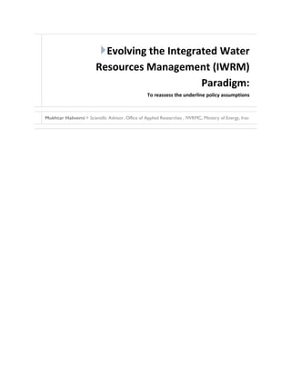 Evolving the Integrated Water
                        Resources Management (IWRM)
                                          Paradigm:
                                                  To reassess the underline policy assumptions



Mukhtar Hahsemi  Scientific Advisor, Office of Applied Researches , IWRMC, Ministry of Energy, Iran
 