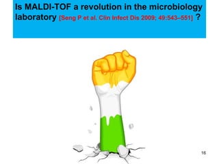 Is MALDI-TOF a revolution in the microbiology
laboratory [Seng P et al. Clin Infect Dis 2009; 49:543–551] ?
16
 