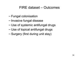 FIRE dataset – Outcomes
– Fungal colonisation
– Invasive fungal disease
– Use of systemic antifungal drugs
– Use of topical antifungal drugs
– Surgery (first during unit stay)
84
 