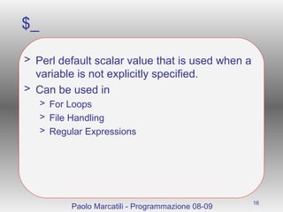 $_ Perl default scalar value that is used when a variable is not explicitly specified. Can be used in For Loops File Handling Regular Expressions  Paolo Marcatili - Programmazione 08-09 