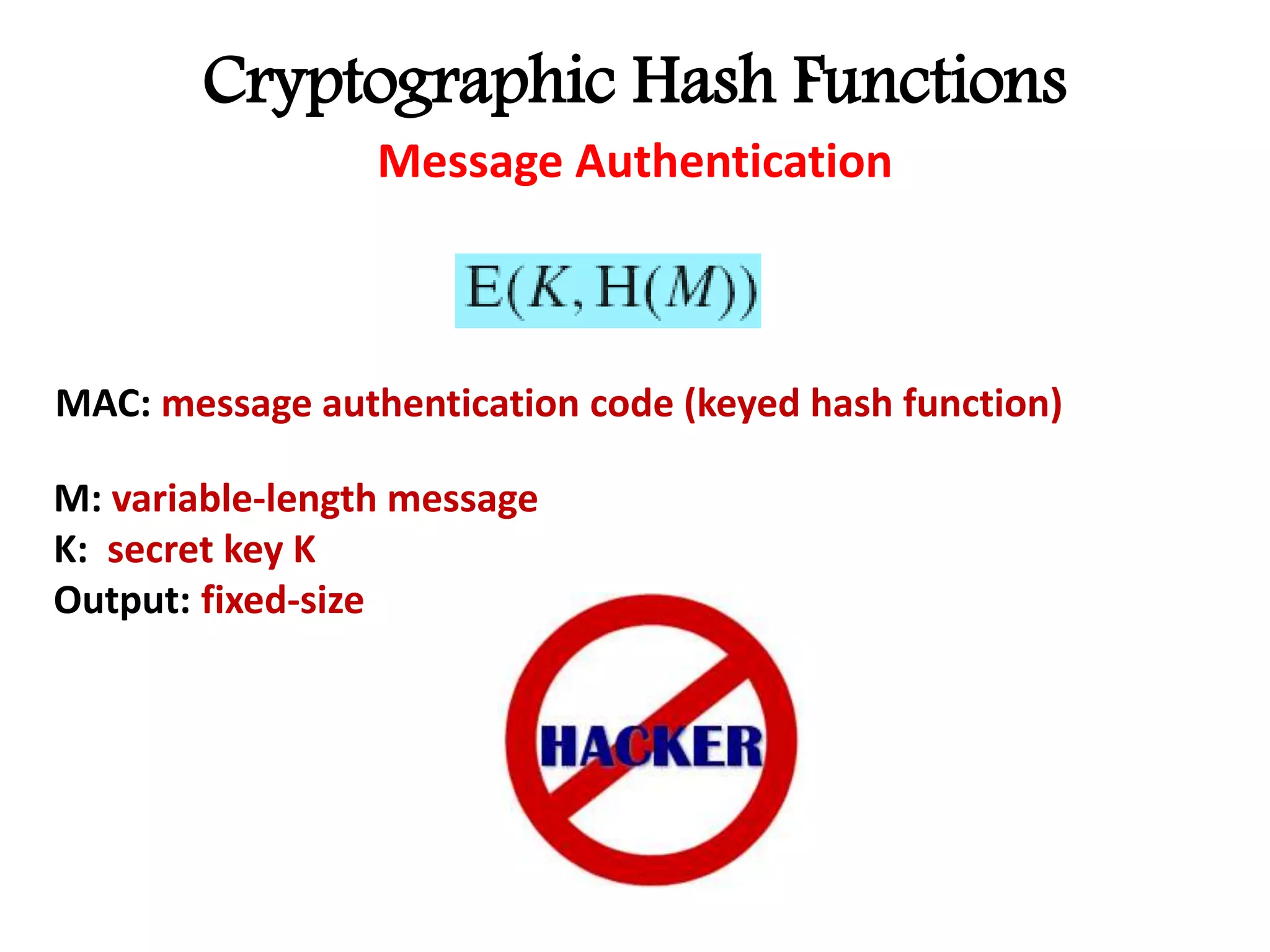 Cryptographic Hash Functions
Message Authentication
M: variable-length message
K: secret key K
Output: fixed-size
MAC: message authentication code (keyed hash function)
 