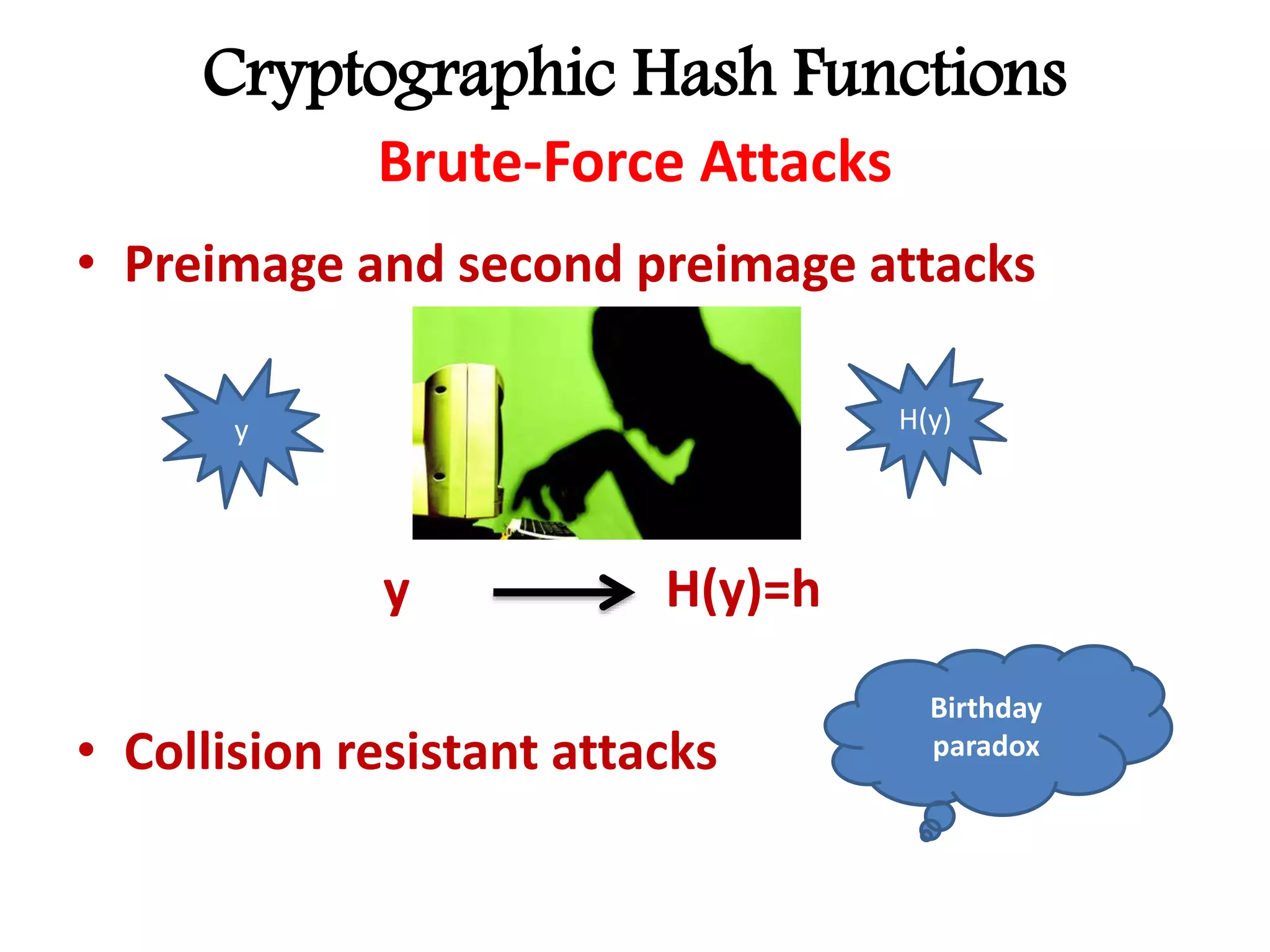 Cryptographic Hash Functions
Brute-Force Attacks
• Preimage and second preimage attacks
y H(y)=h
• Collision resistant attacks
y H(y)
Birthday
paradox
 