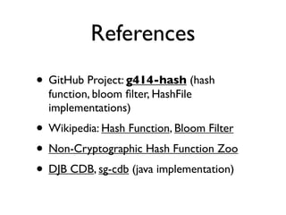 References
• GitHub Project: g414-hash (hash
  function, bloom ﬁlter, HashFile
  implementations)
• Wikipedia: Hash Function, Bloom Filter
• Non-Cryptographic Hash Function Zoo
• DJB CDB, sg-cdb (java implementation)
 