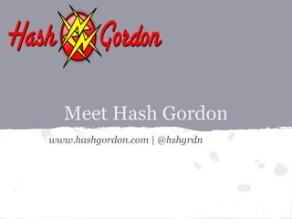 Meet Hash Gordon
www.hashgordon.com | @hshgrdn
 