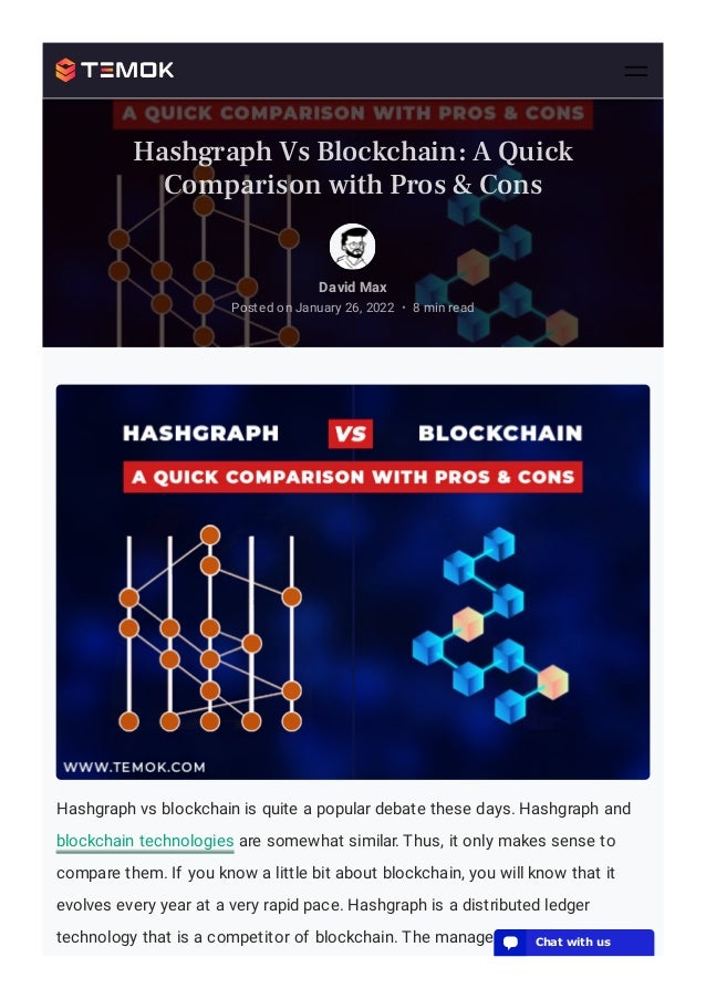 Hashgraph vs blockchain is quite a popular debate these days. Hashgraph and
blockchain technologies are somewhat similar. Thus, it only makes sense to
compare them. If you know a little bit about blockchain, you will know that it
evolves every year at a very rapid pace. Hashgraph is a distributed ledger
technology that is a competitor of blockchain. The management of hashgraph
David Max
Posted on January 26, 2022 8 min read
•
Hashgraph Vs Blockchain: A Quick
Comparison with Pros & Cons
💬 Chat with us
 