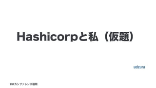 udzura
PHPカンファレンス福岡
Hashicorpと私（仮題）
 