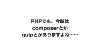 PHPでも、今時は
composerとか
gulpとかありますよね……
 