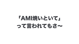 「AMI焼いといて」
って言われてもさ∼
 