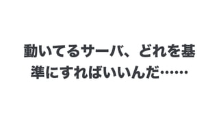 動いてるサーバ、どれを基
準にすればいいんだ……
 