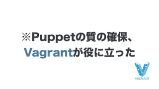 ※Puppetの質の確保、
Vagrantが役に立った
 