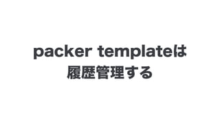 packer templateは 
履歴管理する
 