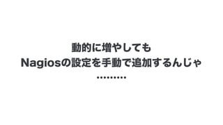 動的に増やしても
Nagiosの設定を手動で追加するんじゃ 
………
 
