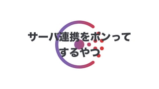 サーバ連携をポンって
するやつ
 