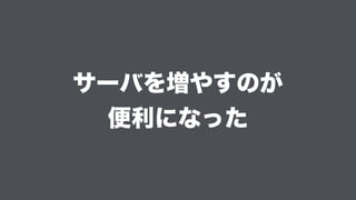 サーバを増やすのが 
便利になった
 