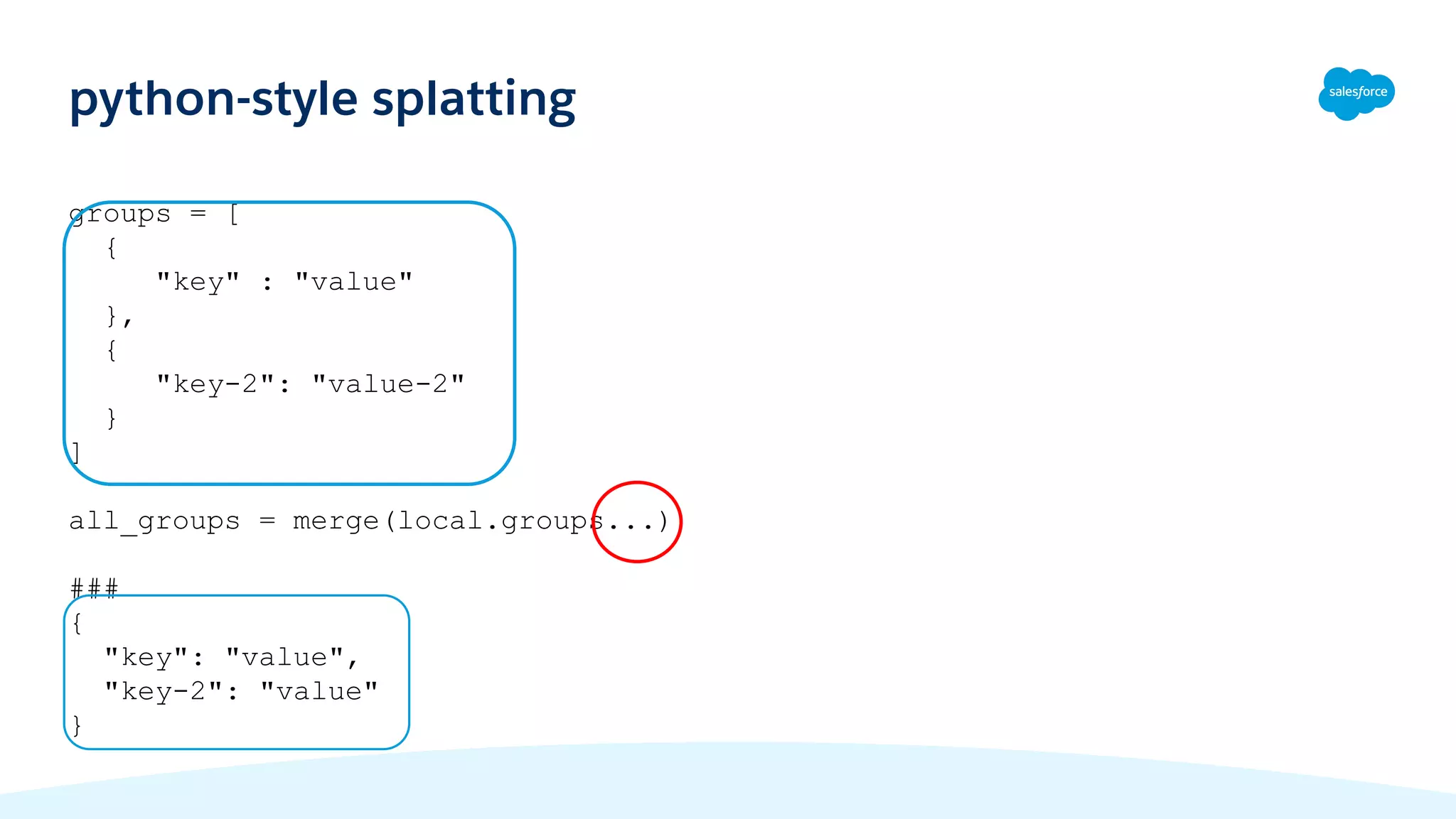 groups = [
{
"key" : "value"
},
{
"key-2": "value-2"
}
]
all_groups = merge(local.groups...)
###
{
"key": "value",
"key-2": "value"
}
python-style splatting
 