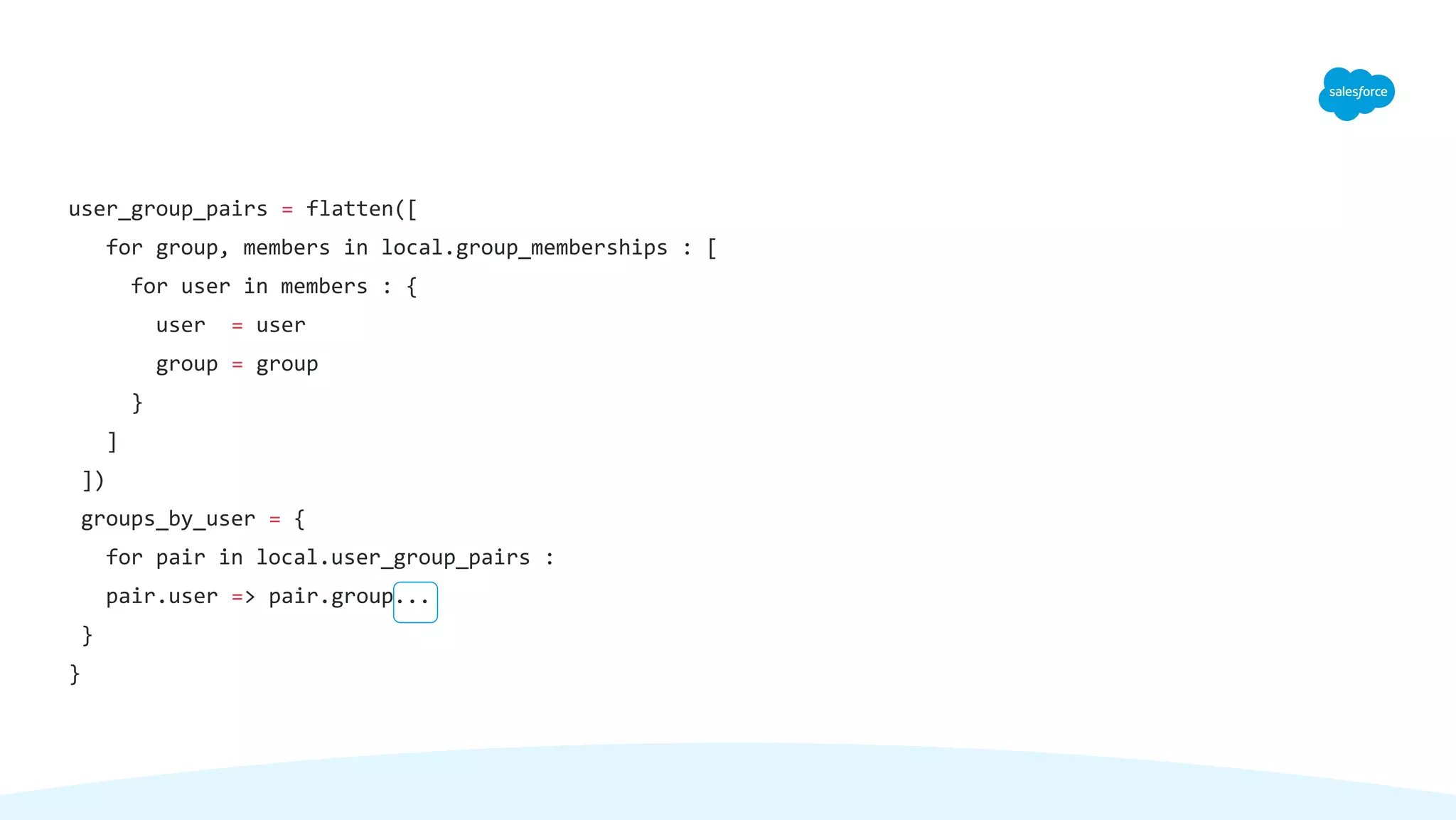 user_group_pairs = flatten([
for group, members in local.group_memberships : [
for user in members : {
user = user
group = group
}
]
])
groups_by_user = {
for pair in local.user_group_pairs :
pair.user => pair.group...
}
}
 