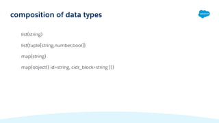 list(string)
list(tuple[string,number,bool])
map(string)
map(object({ id=string, cidr_block=string }))
composition of data types
 