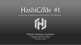 HashiCode #1Introduction to HashiCorp and Orchestration Tools #hashicode
Masahito Zembutsu @zembutsu
Technology Evangelist; Creationline , Inc.
Akihabara Tokyo, May 27 2015
#hashicode 1st meetup
 