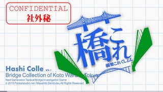Hashi Colle v0.1
Bridge Collection of Koto Ward in Tokyo
Next Generation Tactical Bridge Investigation Game
© 2015 Pocketstudio.net / Masahito Zembutsu All Rights Reserved.
CONFIDENTIAL
社外秘
れ
こ
 