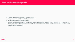 June 2011 #monitoringsucks
• John Vincent (@lusis) , june 2011
• A #devops sub-movement
• (manual conﬁguration, not in sync with reality, hosts only, services sometimes,
applications never)
O11y 5
 