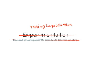 Ex·per·i·men·ta·tion
Process of performing a scientiﬁc procedure to determine something.
Testing in production
 