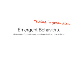 Emergent Behaviors.
observation of unpredictable, non-deterministic runtime artifacts.
Testing in production.
 