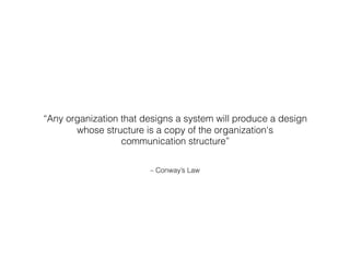 – Conway’s Law
“Any organization that designs a system will produce a design
whose structure is a copy of the organization's  
communication structure”
 