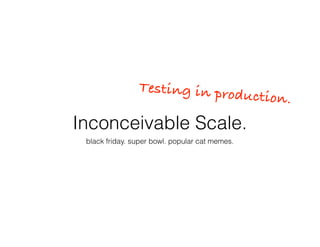 Inconceivable Scale.
black friday. super bowl. popular cat memes.
Testing in production.
 
