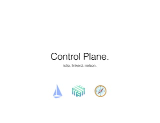 Control Plane.
istio. linkerd. nelson.
 