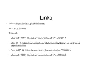 Links
• Nelson: https://verizon.github.io/nelson/
• Istio: https://istio.io/
• Research:
• Microsoft (2013): http://dl.acm.org/citation.cfm?id=2488217
• Etsy (2012): https://www.slideshare.net/danmckinley/design-for-continuous-
experimentation
• Google (2010): https://research.google.com/pubs/pub36500.html
• Microsoft (2009): http://dl.acm.org/citation.cfm?id=2339653
 