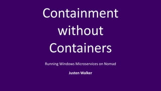 Containment
without
Containers
Running Windows Microservices on Nomad
Justen Walker
 
