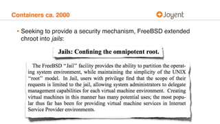 Containers ca. 2000
• Seeking to provide a security mechanism, FreeBSD extended
chroot into jails:
 