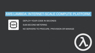 AWS LAMBDA: INTERNET-SCALE COMPUTE PLATFORM
DEPLOY YOUR CODE IN SECONDS
SUB-SECOND METERING
NO SERVERS TO PROCURE, PROVISION OR MANAGE
 