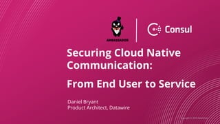 Copyright © 2019 HashiCorp
Securing Cloud Native
Communication:
From End User to Service
Daniel Bryant
Product Architect, Datawire
 