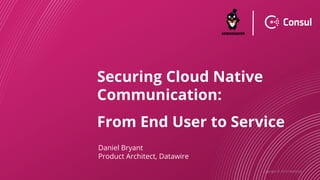 Copyright © 2019 HashiCorp
Securing Cloud Native
Communication:
From End User to Service
Daniel Bryant
Product Architect, ...