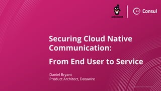 Copyright © 2019 HashiCorp
Securing Cloud Native
Communication:
From End User to Service
Daniel Bryant
Product Architect, Datawire
 