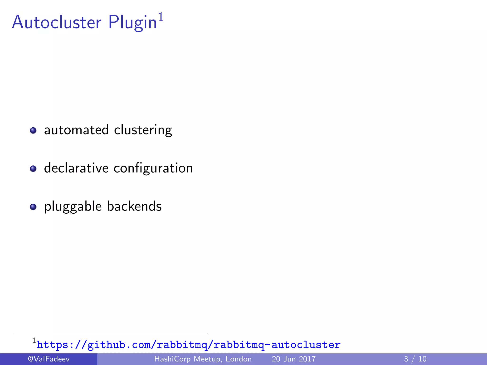Autocluster Plugin1
automated clustering
declarative conﬁguration
pluggable backends
1
https://github.com/rabbitmq/rabbitmq-autocluster
@ValFadeev HashiCorp Meetup, London 20 Jun 2017 3 / 10
 